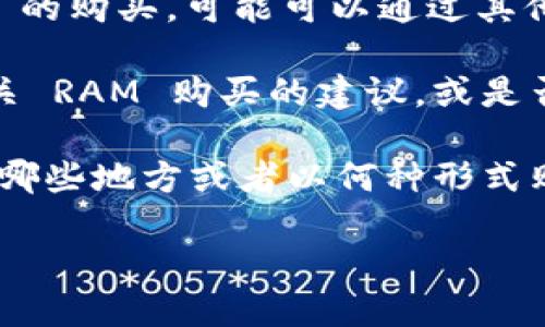 很抱歉，Tokenim 是什么我并不确定，但一般来说，如果你是在询问某个特定的平台或项目是否能购买 RAM（随机存取存储器），可以考虑以下几点：

1. **平台功能**: 查看 Tokenim 或该平台是否提供购买硬件的功能。如果该平台主要用于数字资产交易，可能不直接支持硬件购买。

2. **第三方购买**: 如果 Tokenim 平台本身不提供 RAM 的购买，可能可以通过其他电子商务平台（如亚马逊、京东等）来购买。

3. **社区和支持**: 了解用户社区或支持团队是否提供有关 RAM 购买的建议，或是否有推荐的合作伙伴。

4. **市场趋势**: 研究当前 RAM 市场的趋势，了解可以在哪些地方或者以何种形式购买到适合自己的 RAM。

请提供更多的上下文或信息，我将更好地回答你的问题。