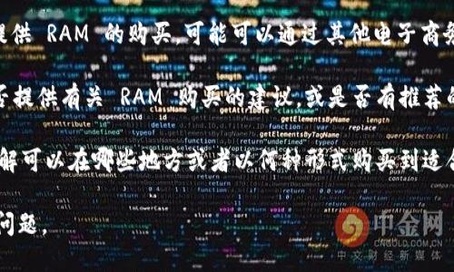 很抱歉，Tokenim 是什么我并不确定，但一般来说，如果你是在询问某个特定的平台或项目是否能购买 RAM（随机存取存储器），可以考虑以下几点：

1. **平台功能**: 查看 Tokenim 或该平台是否提供购买硬件的功能。如果该平台主要用于数字资产交易，可能不直接支持硬件购买。

2. **第三方购买**: 如果 Tokenim 平台本身不提供 RAM 的购买，可能可以通过其他电子商务平台（如亚马逊、京东等）来购买。

3. **社区和支持**: 了解用户社区或支持团队是否提供有关 RAM 购买的建议，或是否有推荐的合作伙伴。

4. **市场趋势**: 研究当前 RAM 市场的趋势，了解可以在哪些地方或者以何种形式购买到适合自己的 RAM。

请提供更多的上下文或信息，我将更好地回答你的问题。