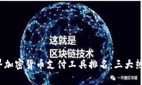 2023年世界加密货币支付工具排名：三大热门平台分析