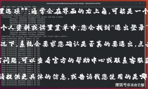 要退出Tokenim的登录，可以按照以下步骤操作：

1. **打开Tokenim应用或网页**：确保您已经登录到您的Tokenim账户。

2. **找到个人资料或设置选项**：通常会在界面的右上角，可能是一个小头像或个人图标。

3. **点击退出登录**：在个人资料或设置菜单中，您会找到“退出登录”或“注销”的选项，点击它。

4. **确认退出**：某些情况下，系统会要求您确认是否真的要退出，点击“确认”即可。

如果您在使用中遇到任何问题，可以查看官方的帮助中心或联系客服获得支持。

如需更详细的操作说明，请提供更具体的信息，或告诉我您使用的是哪个平台或设备。