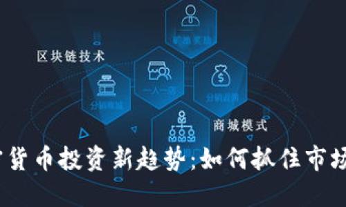 2023年加密货币投资新趋势：如何抓住市场热点与机会