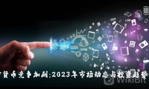 加密货币竞争加剧：2023年市场动态与投资趋势分析