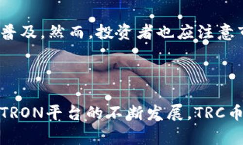 TRC币通常指的是“TRON Cryptocurrency”，它是TRON网络中的原生代币。TRON是一个去中心化的区块链平台，旨在创建一个全球自由内容娱乐系统，通过区块链和分散存储技术实现用户对内容的控制。以下是对TRC币的详细说明。

### TRC币的特点

1. **区块链技术**：TRC币依赖于TRON区块链，具有高吞吐量和低交易费用的优点。
2. **智能合约**：TRON支持智能合约，开发者可以在其平台上构建去中心化应用（DApps）。
3. **内容分发**：TRC币的设计初衷是激励内容创作者，提高内容分发的效率。
4. **Token标准**：TRC代币也可以指TRON网络上的代币标准，类似于以太坊的ERC20。

### TRC的应用场景

1. **内容创作**：内容创作者可以通过发布优质内容获得TRC币作为回报，这促使创作者积极参与社区。
2. **数字资产交易**：用户可以使用TRC币在TRON生态系统内进行交易，购买或出售数字产品。
3. **DApp生态**：TRON的DApp生态正在不断扩展，各种基于TRC币的应用程序应运而生。

### TRC的未来

随着区块链技术的发展和去中心化金融（DeFi）应用的普及，TRC币有可能在未来获得更广泛的应用和普及。然而，投资者也应注意市场波动和潜在风险。

### 总结

TRC币在TRON生态系统中占据重要地位，它不仅是交易的媒介，也是内容创作和分发的重要工具。随着TRON平台的不断发展，TRC币的潜力仍值得关注。