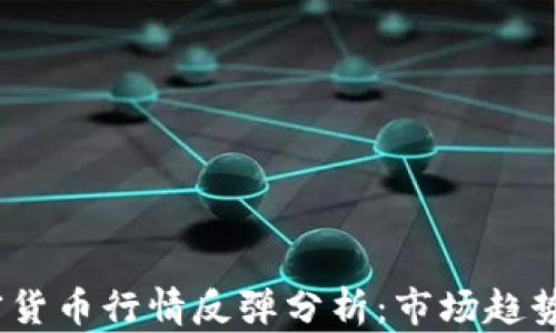 
2023年加密货币行情反弹分析：市场趋势与投资策略