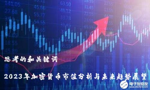 思考的和关键词

2023年加密货币市值分析与未来趋势展望