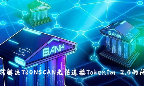 如何解决TRONSCAN无法连接TokenIm 2.0的问题