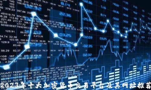 
2023年十大加密货币交易平台及其网址推荐